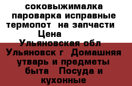 соковыжималка,пароварка исправные,термопот  на запчасти., › Цена ­ 1 100 - Ульяновская обл., Ульяновск г. Домашняя утварь и предметы быта » Посуда и кухонные принадлежности   . Ульяновская обл.